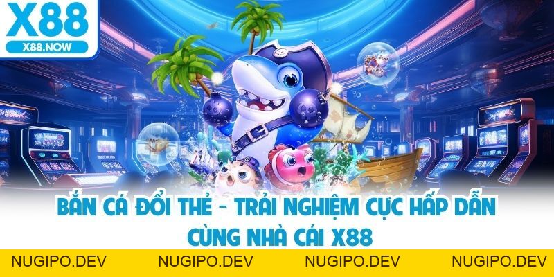 Bắn Cá Đổi Thẻ - Trải Nghiệm Cực Hấp Dẫn Cùng Nhà Cái X88